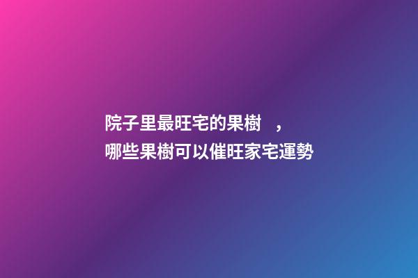 院子里最旺宅的果樹，哪些果樹可以催旺家宅運勢